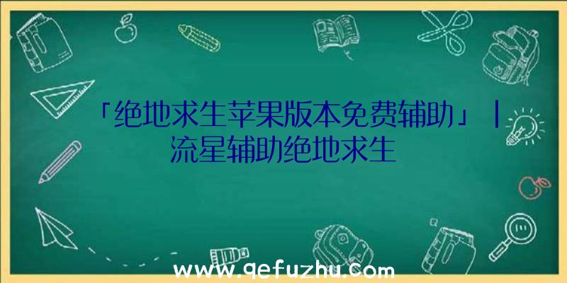 「绝地求生苹果版本免费辅助」|流星辅助绝地求生